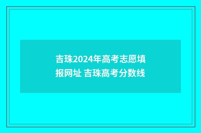 吉珠2024年高考志愿填报网址 吉珠高考分数线