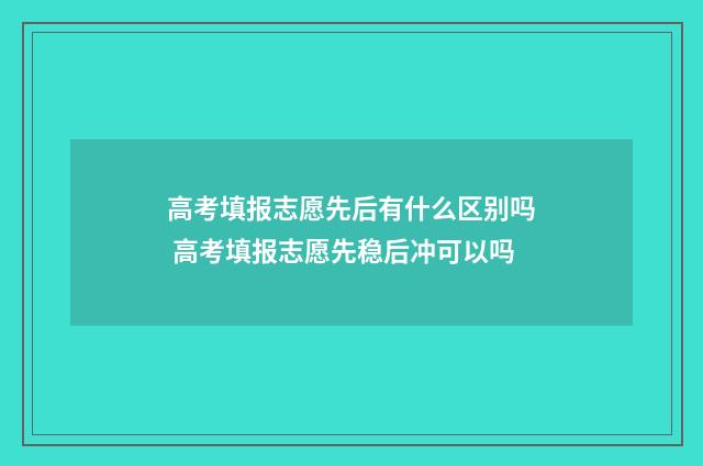 高考填报志愿先后有什么区别吗 高考填报志愿先稳后冲可以吗