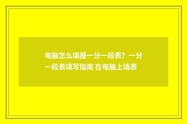 电脑怎么填报一分一段表？一分一段表填写指南 在电脑上填表