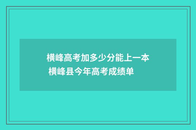横峰高考加多少分能上一本 横峰县今年高考成绩单