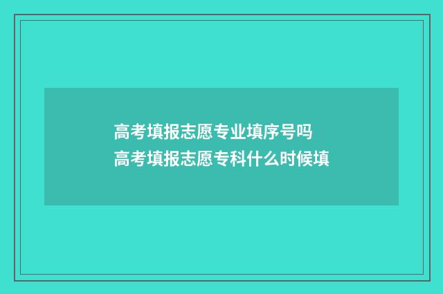 高考填报志愿专业填序号吗 高考填报志愿专科什么时候填