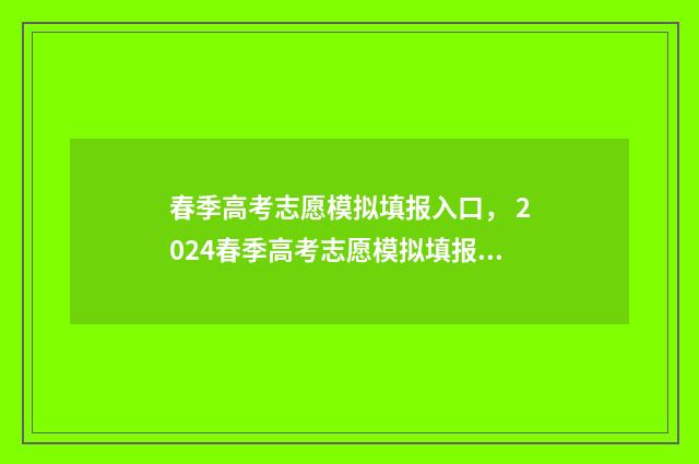 春季高考志愿模拟填报入口, 2024春季高考志愿模拟填报指南 春季高考志愿模拟填报系统官网