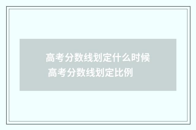高考分数线划定什么时候 高考分数线划定比例