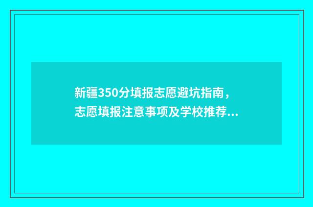 新疆350分填报志愿避坑指南，志愿填报注意事项及学校推荐 新疆高考352分能上什么大学