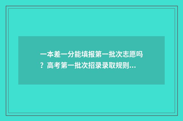 一本差一分能填报第一批次志愿吗？高考第一批次招录录取规则 差一本几分可以填一本吗
