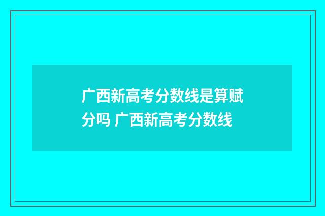 广西新高考分数线是算赋分吗 广西新高考分数线
