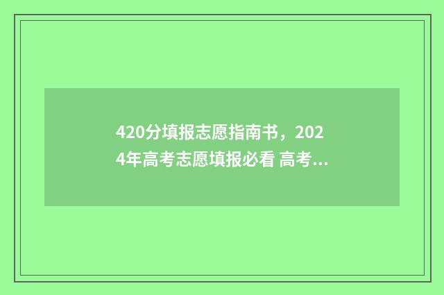 420分填报志愿指南书，2024年高考志愿填报必看 高考志愿填报440