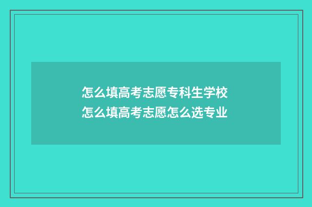怎么填高考志愿专科生学校 怎么填高考志愿怎么选专业