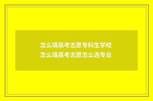 怎么填高考志愿专科生学校 怎么填高考志愿怎么选专业