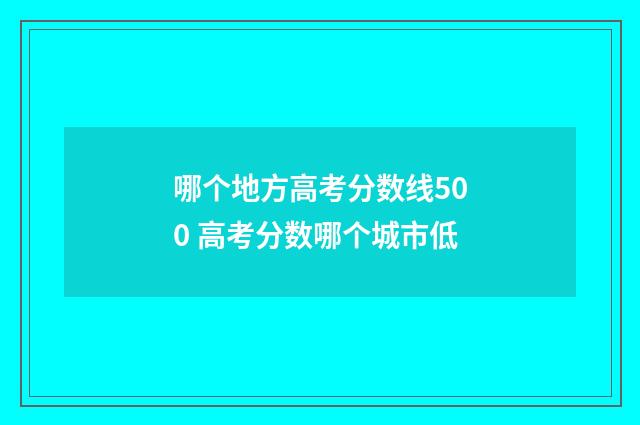哪个地方高考分数线500 高考分数哪个城市低
