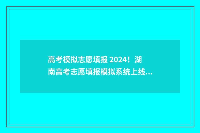 高考模拟志愿填报 2024！湖南高考志愿填报模拟系统上线，填报时间及入口公布 高考模拟志愿填报系统入口