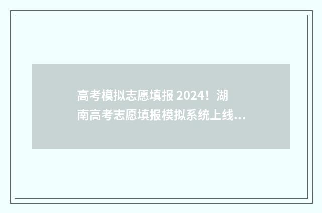 高考模拟志愿填报 2024！湖南高考志愿填报模拟系统上线，填报时间及入口公布 高考模拟志愿填报系统入口