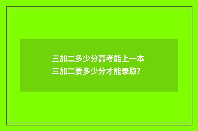 三加二多少分高考能上一本 三加二要多少分才能录取?