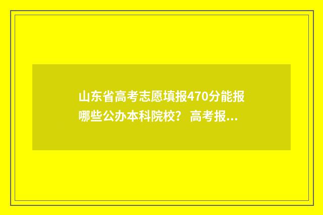 山东省高考志愿填报470分能报哪些公办本科院校？ 高考报志愿