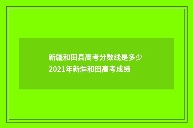 新疆和田县高考分数线是多少 2021年新疆和田高考成绩