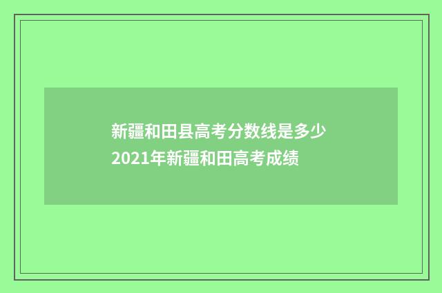 新疆和田县高考分数线是多少 2021年新疆和田高考成绩