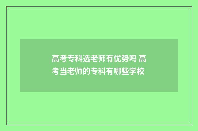 高考专科选老师有优势吗 高考当老师的专科有哪些学校