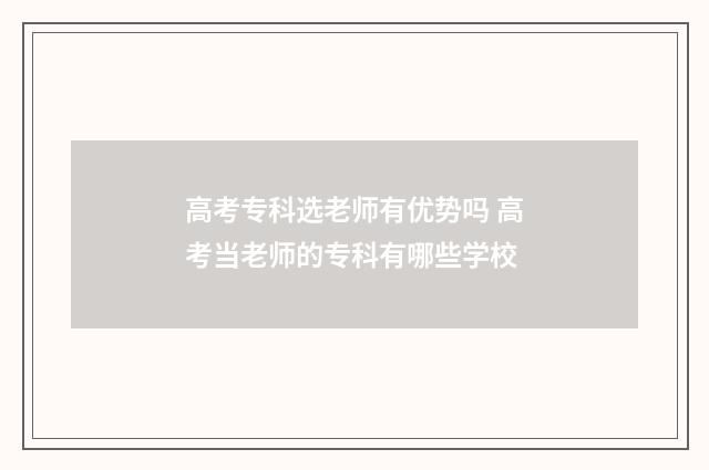 高考专科选老师有优势吗 高考当老师的专科有哪些学校