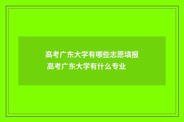 高考广东大学有哪些志愿填报 高考广东大学有什么专业