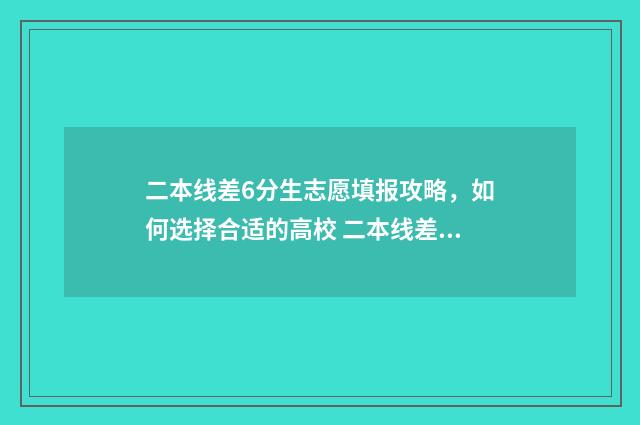 二本线差6分生志愿填报攻略，如何选择合适的高校 二本线差6分能上二本院校么