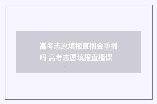高考志愿填报直播会重播吗 高考志愿填报直播课