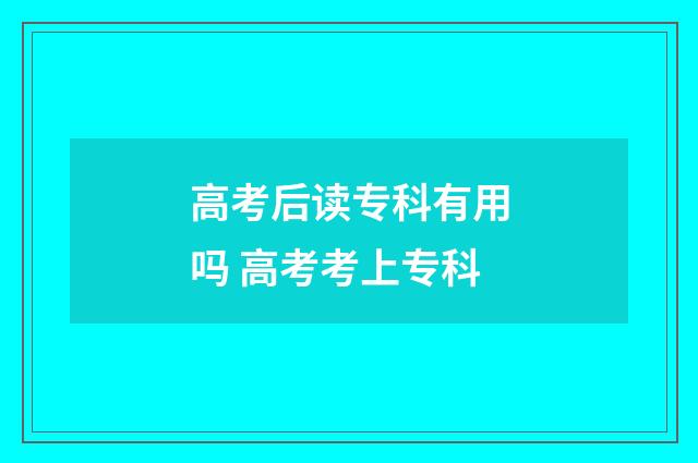 高考后读专科有用吗 高考考上专科