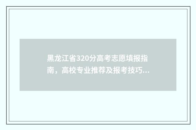 黑龙江省320分高考志愿填报指南，高校专业推荐及报考技巧 2021年黑龙江高考330分