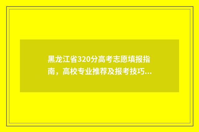 黑龙江省320分高考志愿填报指南，高校专业推荐及报考技巧 2021年黑龙江高考330分