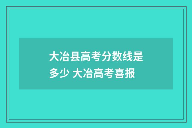 大冶县高考分数线是多少 大冶高考喜报