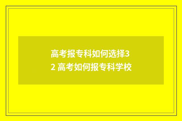 高考报专科如何选择3 2 高考如何报专科学校