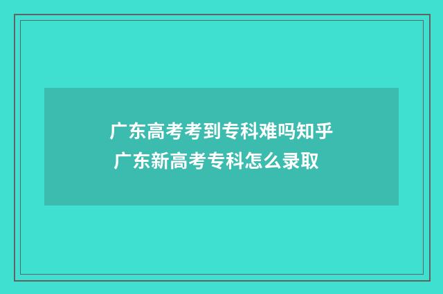 广东高考考到专科难吗知乎 广东新高考专科怎么录取