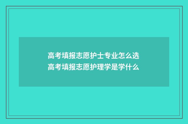 高考填报志愿护士专业怎么选 高考填报志愿护理学是学什么