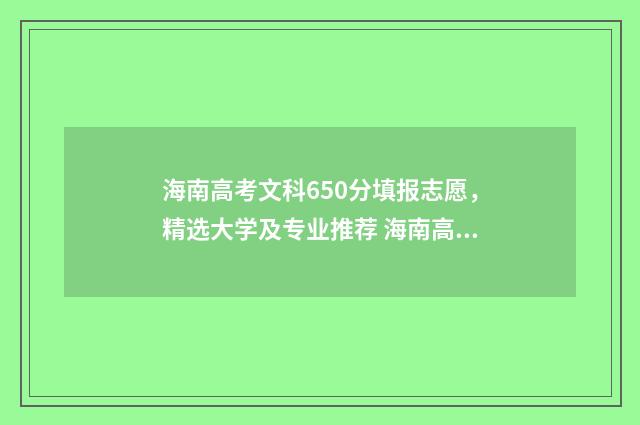 海南高考文科650分填报志愿，精选大学及专业推荐 海南高考文科660分能上什么大学