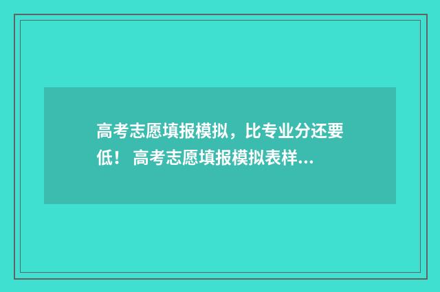 高考志愿填报模拟,比专业分还要低! 高考志愿填报模拟表样本