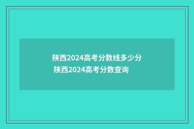 陕西2024高考分数线多少分 陕西2024高考分数查询