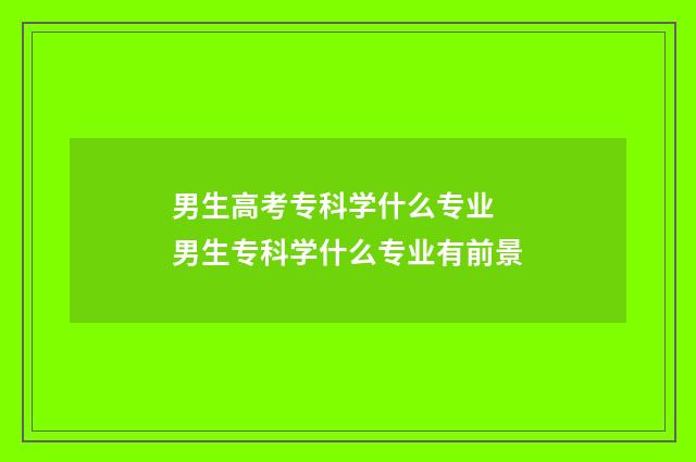 男生高考专科学什么专业 男生专科学什么专业有前景