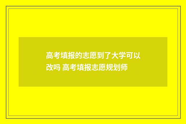 高考填报的志愿到了大学可以改吗 高考填报志愿规划师