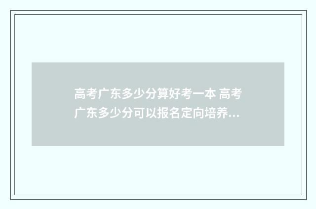高考广东多少分算好考一本 高考广东多少分可以报名定向培养军事
