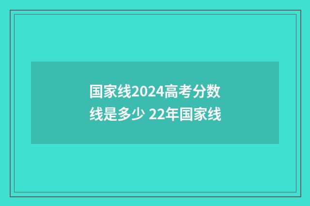 国家线2024高考分数线是多少 22年国家线