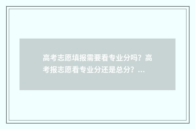 高考志愿填报需要看专业分吗？高考报志愿看专业分还是总分？ 高考志愿填报需要注意哪些事项