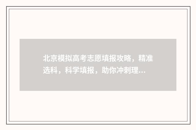 北京模拟高考志愿填报攻略，精准选科，科学填报，助你冲刺理想大学！ 北京高三模拟