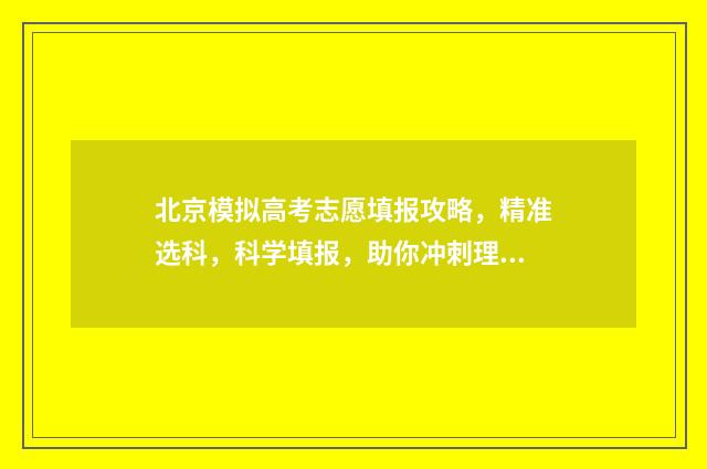 北京模拟高考志愿填报攻略，精准选科，科学填报，助你冲刺理想大学！ 北京高三模拟