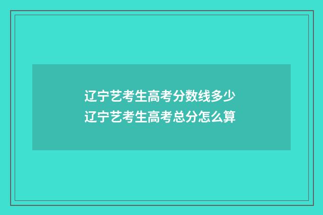 辽宁艺考生高考分数线多少 辽宁艺考生高考总分怎么算