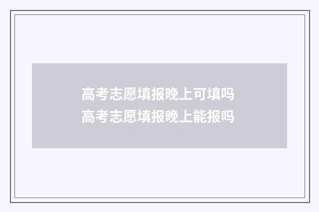 高考志愿填报晚上可填吗 高考志愿填报晚上能报吗