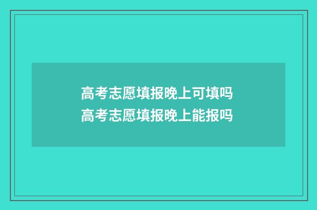 高考志愿填报晚上可填吗 高考志愿填报晚上能报吗