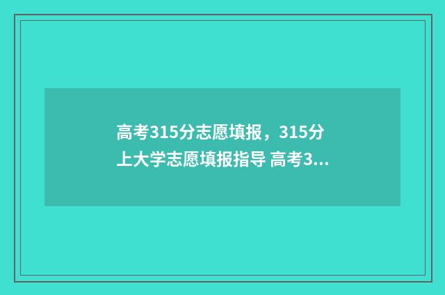 高考315分志愿填报，315分上大学志愿填报指导 高考315分能上什么学校2020