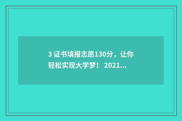 3 证书填报志愿130分，让你轻松实现大学梦！ 20213+证书填志愿时间
