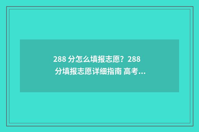 288 分怎么填报志愿？288 分填报志愿详细指南 高考成绩288分能上什么学校