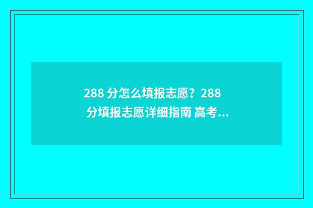288 分怎么填报志愿？288 分填报志愿详细指南 高考成绩288分能上什么学校