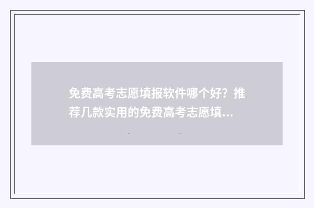 免费高考志愿填报软件哪个好？推荐几款实用的免费高考志愿填报工具 免费高考志愿填报软件推荐